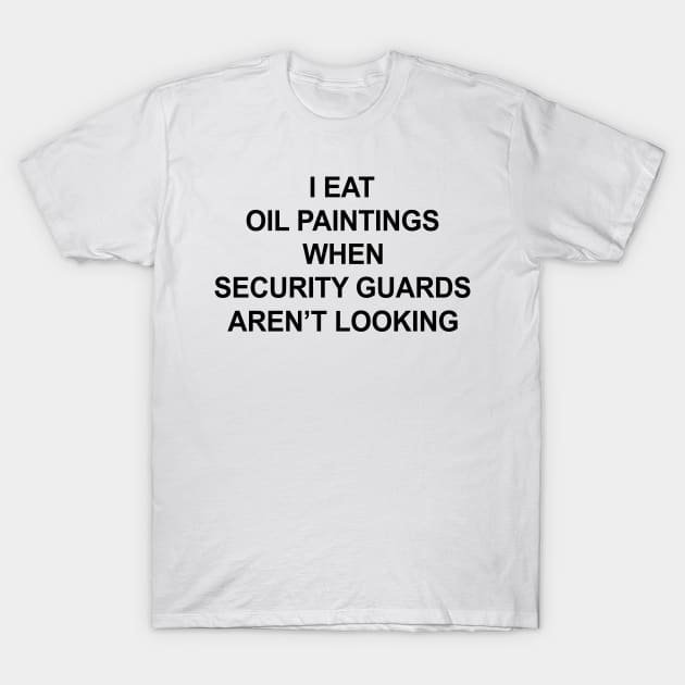 I Eat Oil Paintings When Security Guards Aren't Looking T-Shirt by glaisdaleparasite